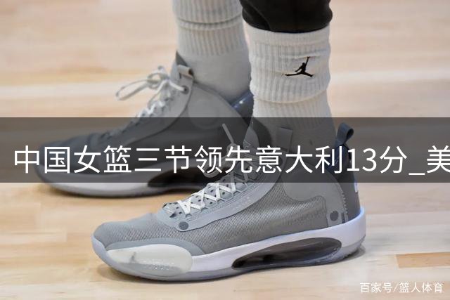 中国女篮三节领先意大利13分 美国险胜意大利3分