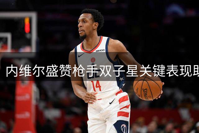 内维尔盛赞枪手双子星关键表现助逆转