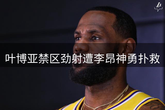 叶博亚禁区劲射遭李昂神勇扑救