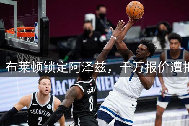 布莱顿锁定阿泽兹，千万报价遭拒但谈判持续